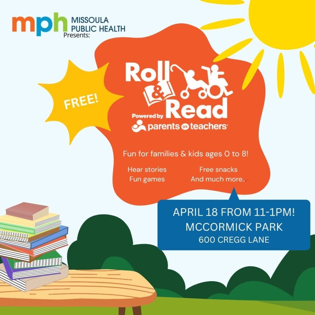Graphic announcing the 5th Annual Roll & Read event. Details from graphic show the Roll & Read is powered by Parents as Teachers. Free for families and kids ages 0 to 8.  Hear stories, fun games, free snacks and much more. April 18 from 11-1PM. McCormick Park, 600 Cregg Lane. Missoula Public Health Logo.